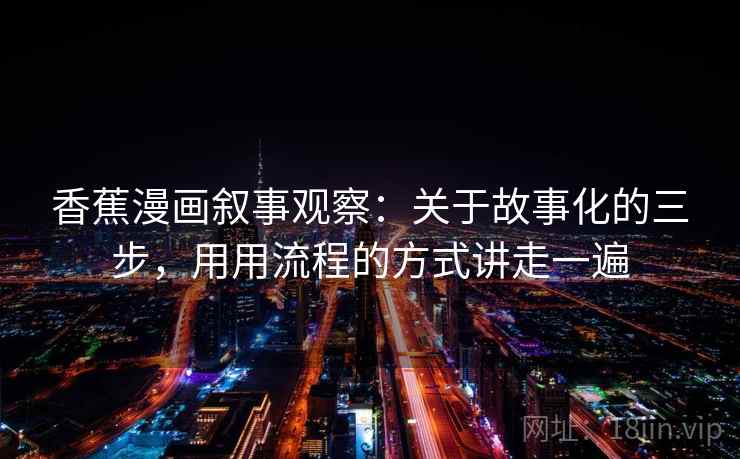 香蕉漫画叙事观察：关于故事化的三步，用用流程的方式讲走一遍