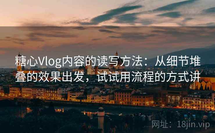 糖心Vlog内容的读写方法：从细节堆叠的效果出发，试试用流程的方式讲