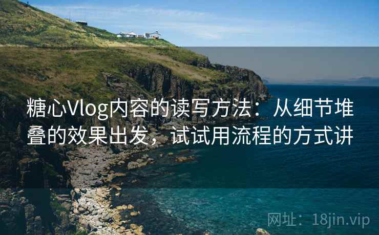 糖心Vlog内容的读写方法：从细节堆叠的效果出发，试试用流程的方式讲