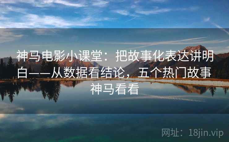 神马电影小课堂：把故事化表达讲明白——从数据看结论，五个热门故事 神马看看