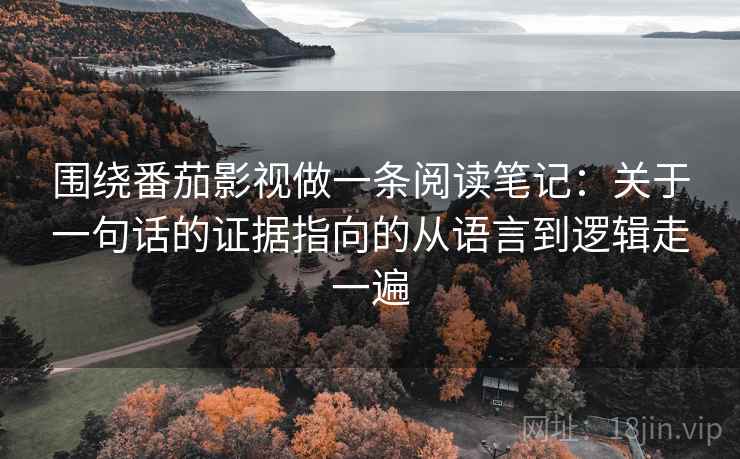 围绕番茄影视做一条阅读笔记：关于一句话的证据指向的从语言到逻辑走一遍