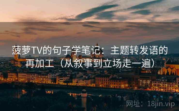 菠萝TV的句子学笔记：主题转发语的再加工（从叙事到立场走一遍）