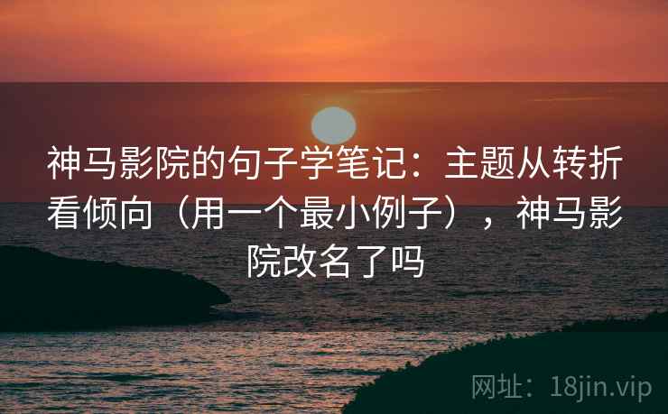 神马影院的句子学笔记：主题从转折看倾向（用一个最小例子），神马影院改名了吗