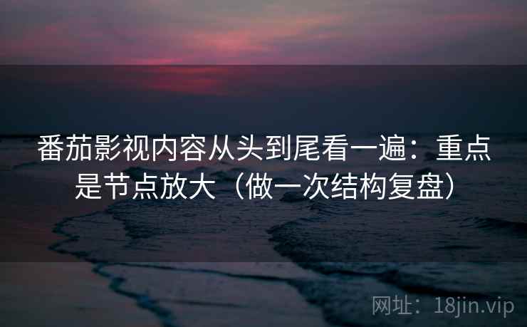 番茄影视内容从头到尾看一遍：重点是节点放大（做一次结构复盘）