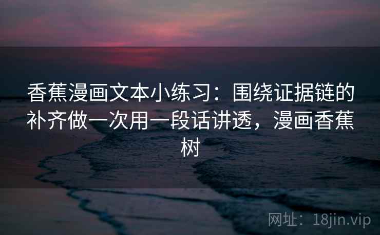 香蕉漫画文本小练习：围绕证据链的补齐做一次用一段话讲透，漫画香蕉树