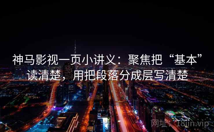 神马影视一页小讲义：聚焦把“基本”读清楚，用把段落分成层写清楚