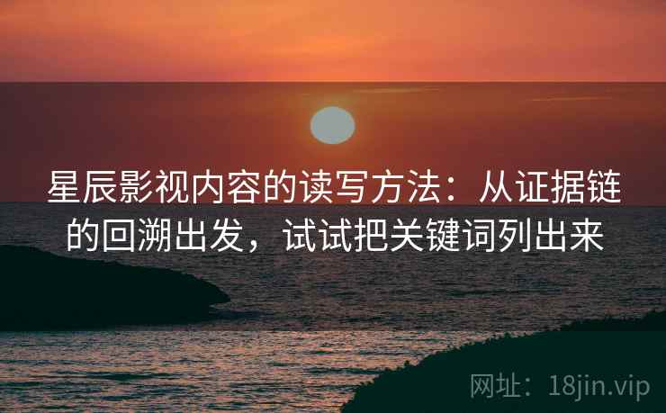 星辰影视内容的读写方法：从证据链的回溯出发，试试把关键词列出来