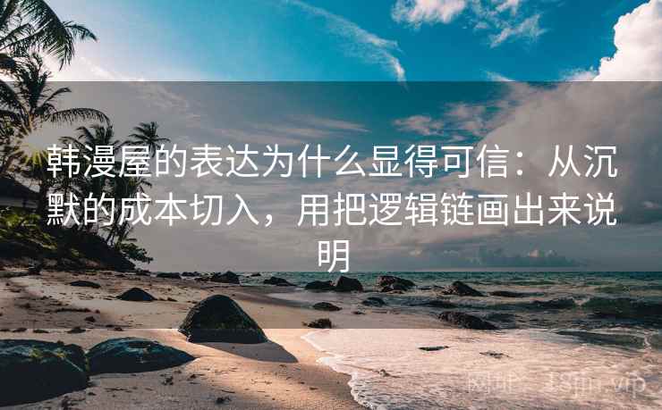 韩漫屋的表达为什么显得可信：从沉默的成本切入，用把逻辑链画出来说明