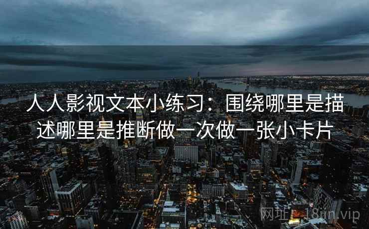 人人影视文本小练习：围绕哪里是描述哪里是推断做一次做一张小卡片