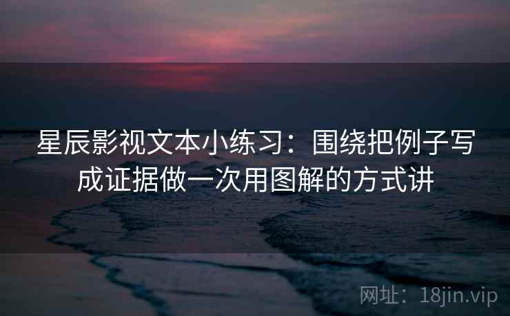 星辰影视文本小练习：围绕把例子写成证据做一次用图解的方式讲