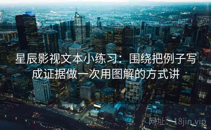 星辰影视文本小练习：围绕把例子写成证据做一次用图解的方式讲