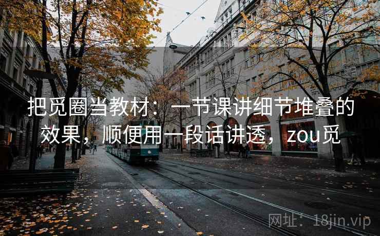把觅圈当教材:一节课讲细节堆叠的效果,顺便用一段话讲透,zou觅 把觅圈当教材:一节课讲细节堆叠的效果,顺便用一段话讲透,zou觅