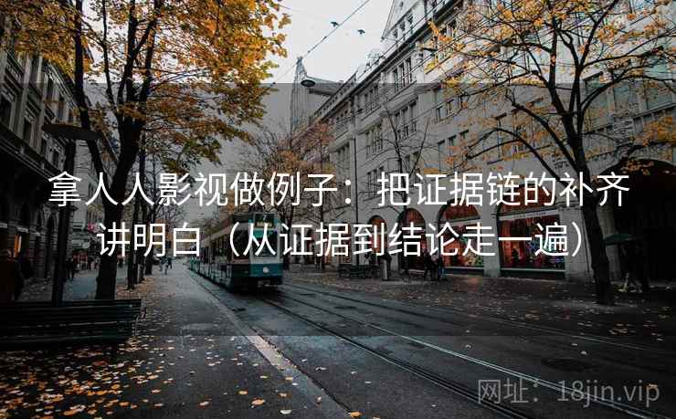 拿人人影视做例子：把证据链的补齐讲明白（从证据到结论走一遍）