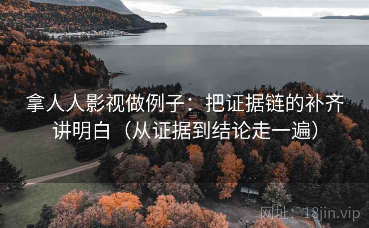 拿人人影视做例子：把证据链的补齐讲明白（从证据到结论走一遍）