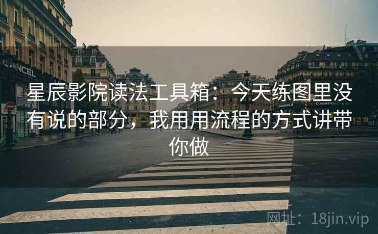 星辰影院读法工具箱:今天练图里没有说的部分,我用用流程的方式讲带你做 星辰影院读法工具箱:今天练图里没有说的部分,我用用流程的方式讲带你做