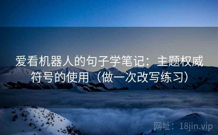 爱看机器人的句子学笔记:主题权威符号的使用(做一次改写练习) 爱看机器人的句子学笔记:主题权威符号的使用(做一次改写练习)