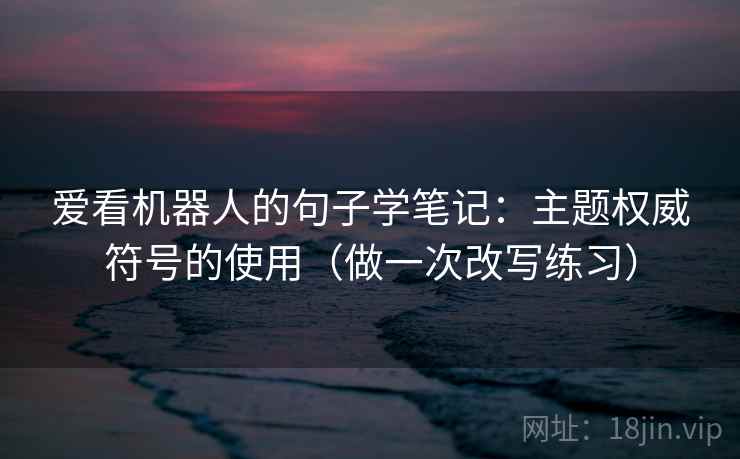 爱看机器人的句子学笔记：主题权威符号的使用（做一次改写练习）