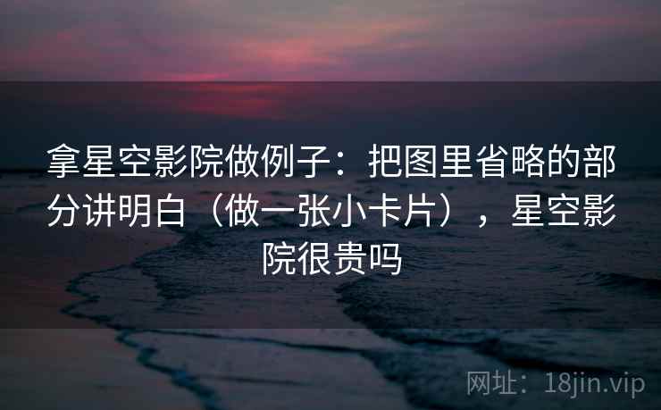 拿星空影院做例子：把图里省略的部分讲明白（做一张小卡片），星空影院很贵吗