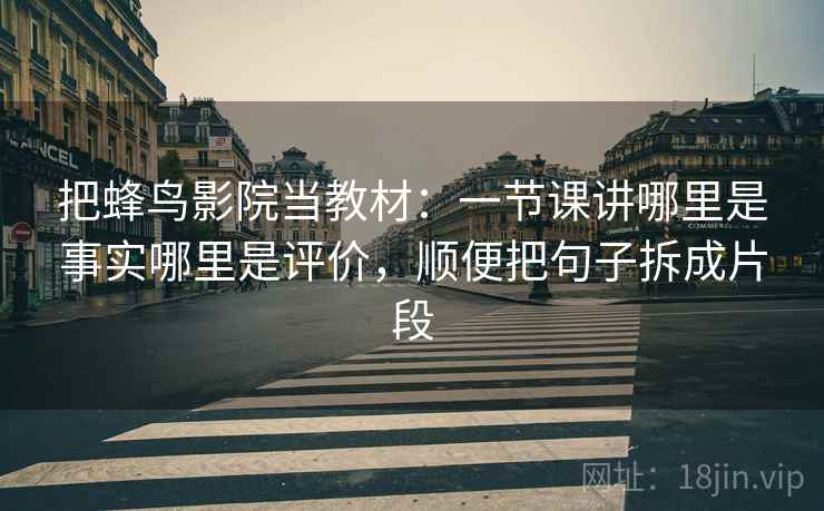 把蜂鸟影院当教材:一节课讲哪里是事实哪里是评价,顺便把句子拆成片段 把蜂鸟影院当教材:一节课讲哪里是事实哪里是评价,顺便把句子拆成片段