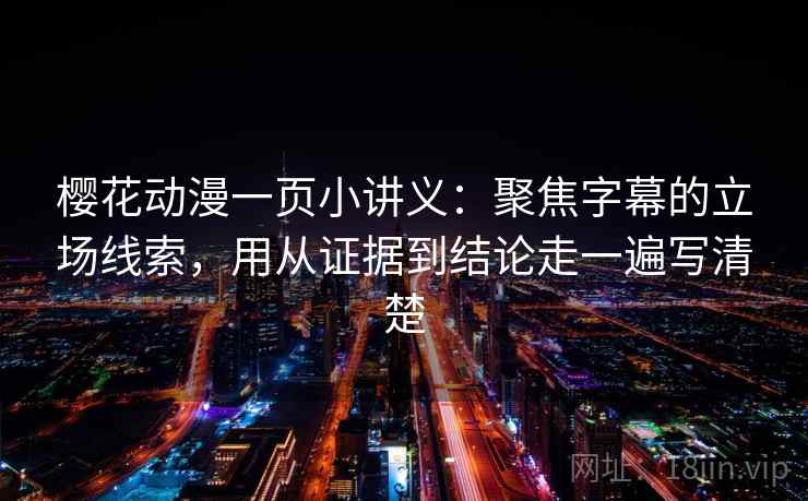 樱花动漫一页小讲义：聚焦字幕的立场线索，用从证据到结论走一遍写清楚