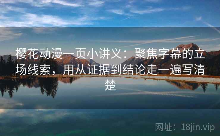樱花动漫一页小讲义：聚焦字幕的立场线索，用从证据到结论走一遍写清楚