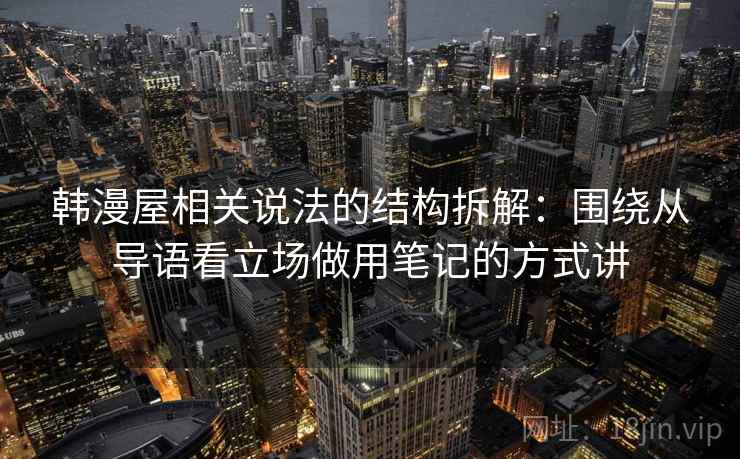 韩漫屋相关说法的结构拆解:围绕从导语看立场做用笔记的方式讲 韩漫屋相关说法的结构拆解:围绕从导语看立场做用笔记的方式讲