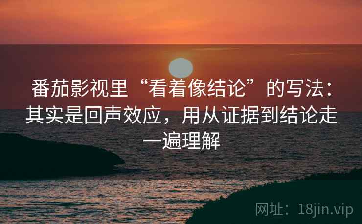 番茄影视里“看着像结论”的写法:其实是回声效应,用从证据到结论走一遍理解 番茄影视里“看着像结论”的写法:其实是回声效应,用从证据到结论走一遍理解