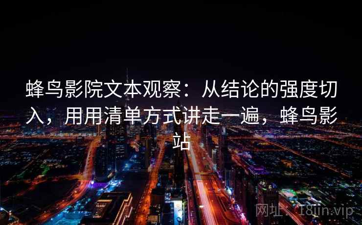 蜂鸟影院文本观察：从结论的强度切入，用用清单方式讲走一遍，蜂鸟影站