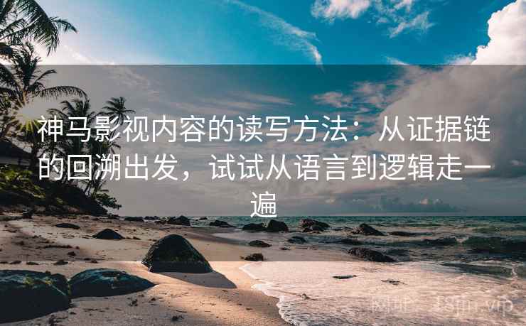 神马影视内容的读写方法:从证据链的回溯出发,试试从语言到逻辑走一遍 神马影视内容的读写方法:从证据链的回溯出发,试试从语言到逻辑走一遍