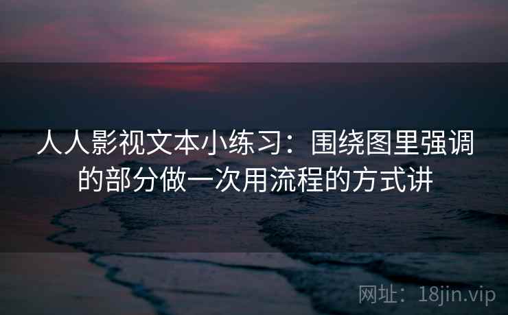 人人影视文本小练习:围绕图里强调的部分做一次用流程的方式讲 人人影视文本小练习:围绕图里强调的部分做一次用流程的方式讲