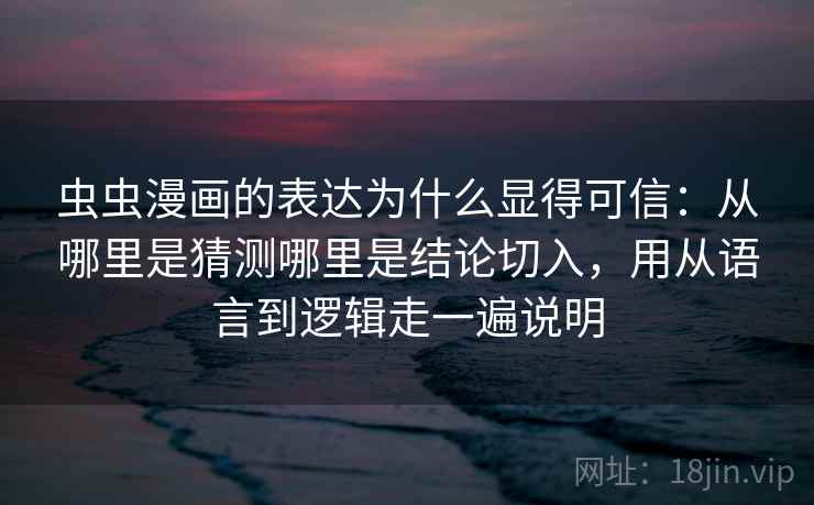 虫虫漫画的表达为什么显得可信：从哪里是猜测哪里是结论切入，用从语言到逻辑走一遍说明
