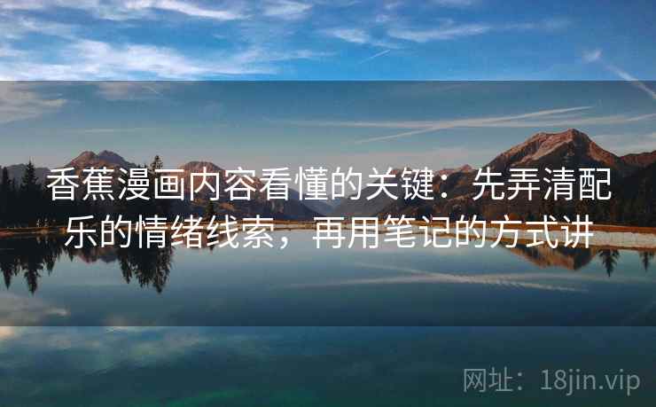 香蕉漫画内容看懂的关键:先弄清配乐的情绪线索,再用笔记的方式讲