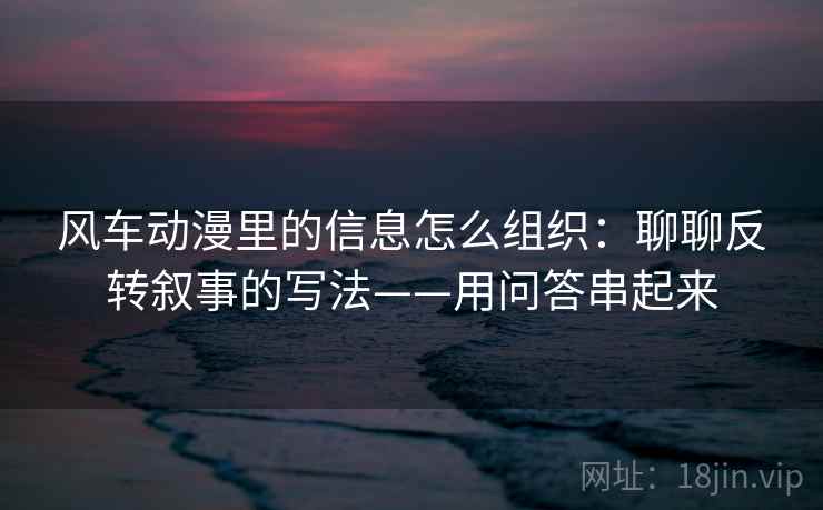 风车动漫里的信息怎么组织：聊聊反转叙事的写法——用问答串起来