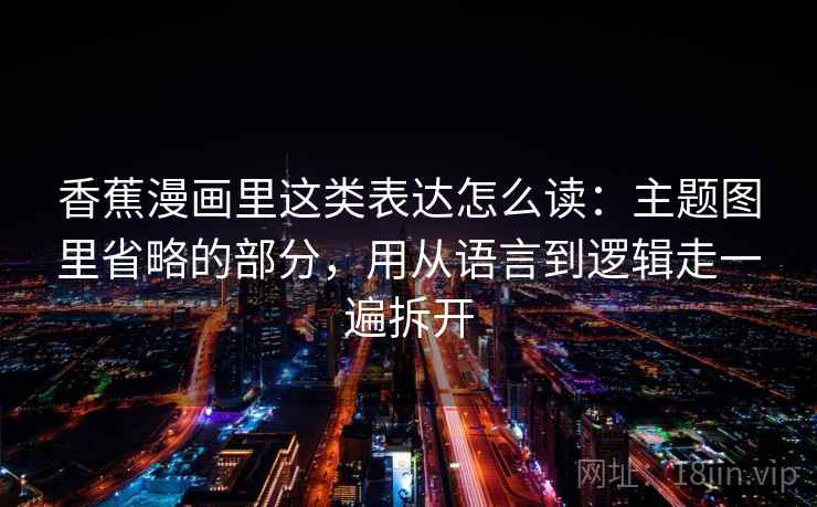 香蕉漫画里这类表达怎么读:主题图里省略的部分,用从语言到逻辑走一遍拆开 香蕉漫画里这类表达怎么读:主题图里省略的部分,用从语言到逻辑走一遍拆开