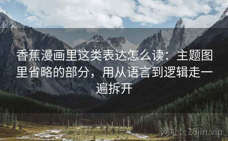 香蕉漫画里这类表达怎么读:主题图里省略的部分,用从语言到逻辑走一遍拆开 香蕉漫画里这类表达怎么读:主题图里省略的部分,用从语言到逻辑走一遍拆开