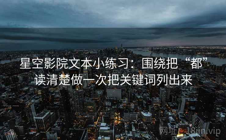 星空影院文本小练习:围绕把“都”读清楚做一次把关键词列出来 星空影院文本小练习:围绕把“都”读清楚做一次把关键词列出来