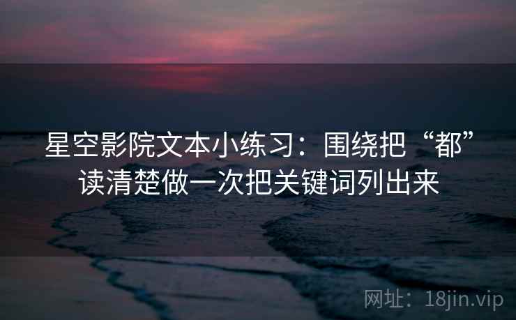 星空影院文本小练习:围绕把“都”读清楚做一次把关键词列出来 星空影院文本小练习:围绕把“都”读清楚做一次把关键词列出来