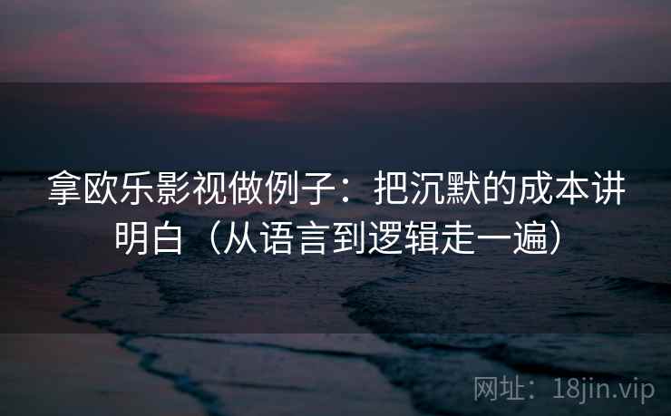 拿欧乐影视做例子:把沉默的成本讲明白(从语言到逻辑走一遍)