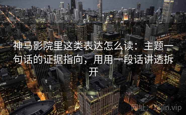 神马影院里这类表达怎么读：主题一句话的证据指向，用用一段话讲透拆开