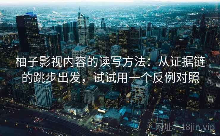 柚子影视内容的读写方法：从证据链的跳步出发，试试用一个反例对照