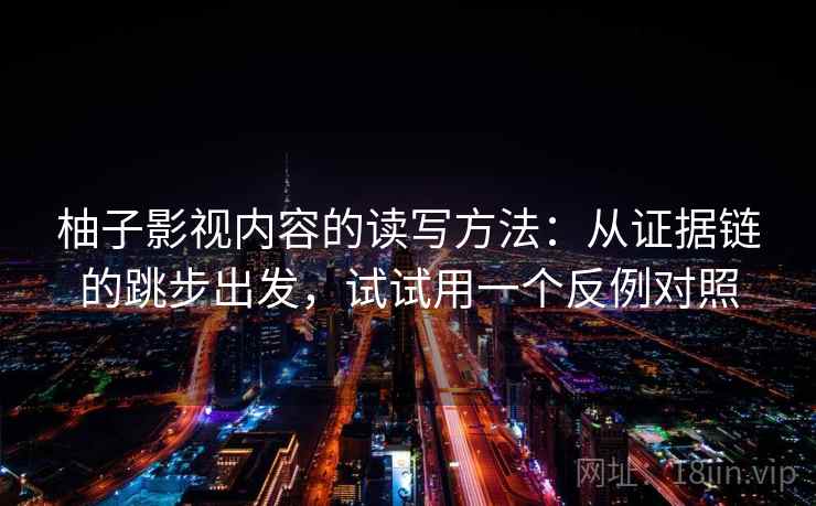 柚子影视内容的读写方法：从证据链的跳步出发，试试用一个反例对照