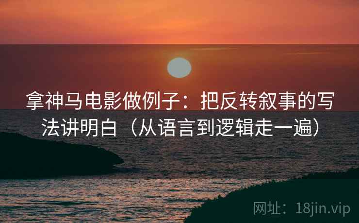 拿神马电影做例子:把反转叙事的写法讲明白(从语言到逻辑走一遍)