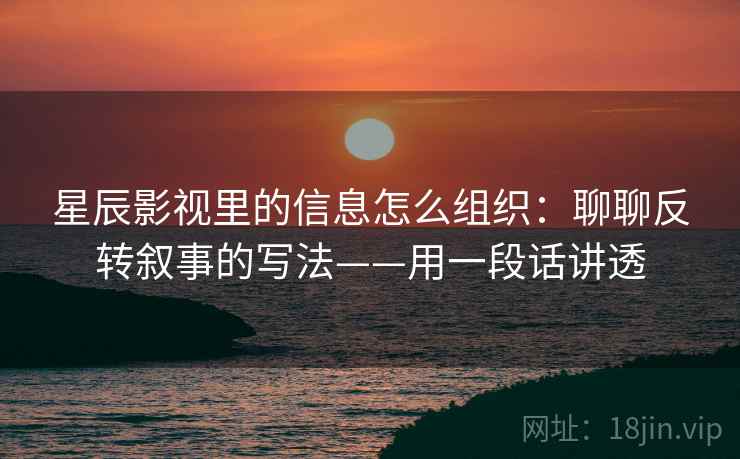 星辰影视里的信息怎么组织:聊聊反转叙事的写法——用一段话讲透 星辰影视里的信息怎么组织:聊聊反转叙事的写法——用一段话讲透