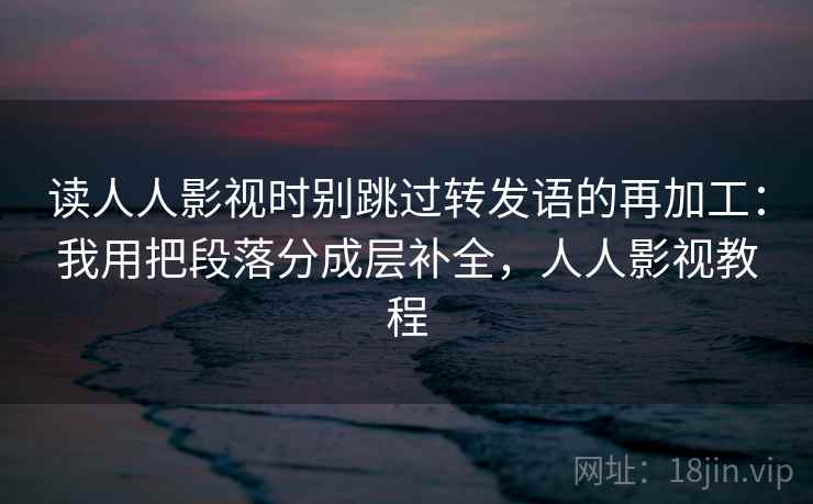 读人人影视时别跳过转发语的再加工：我用把段落分成层补全，人人影视教程