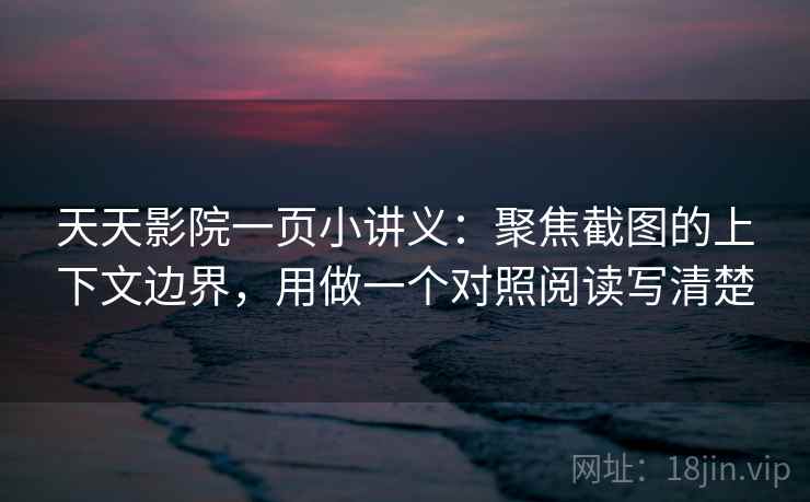 天天影院一页小讲义：聚焦截图的上下文边界，用做一个对照阅读写清楚