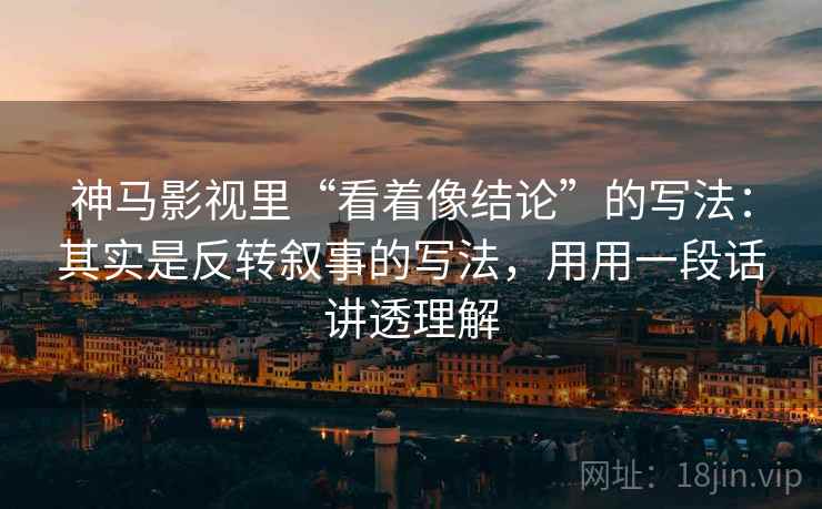 神马影视里“看着像结论”的写法:其实是反转叙事的写法,用用一段话讲透理解 神马影视里“看着像结论”的写法:其实是反转叙事的写法,用用一段话讲透理解