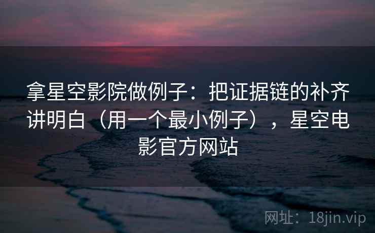拿星空影院做例子:把证据链的补齐讲明白(用一个最小例子),星空电影官方网站
