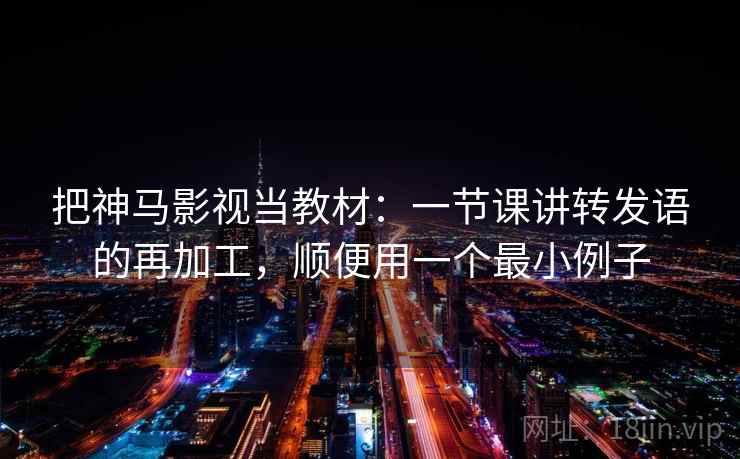 把神马影视当教材:一节课讲转发语的再加工,顺便用一个最小例子 把神马影视当教材:一节课讲转发语的再加工,顺便用一个最小例子