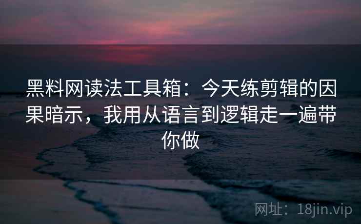 黑料网读法工具箱：今天练剪辑的因果暗示，我用从语言到逻辑走一遍带你做