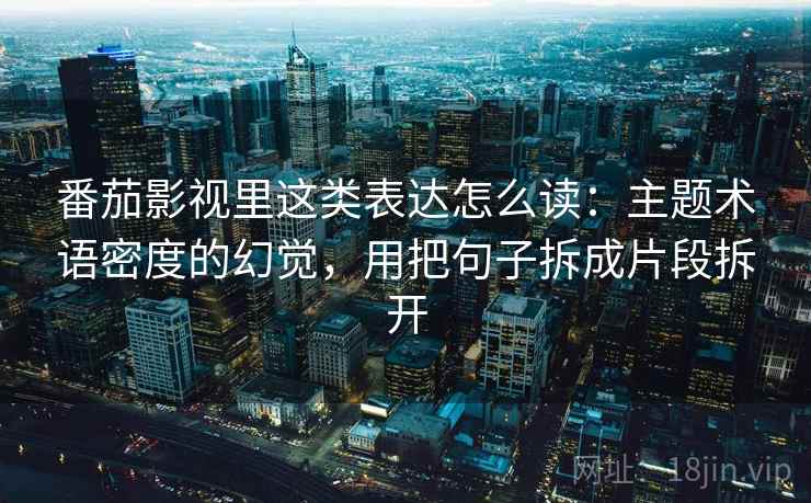 番茄影视里这类表达怎么读:主题术语密度的幻觉,用把句子拆成片段拆开 番茄影视里这类表达怎么读:主题术语密度的幻觉,用把句子拆成片段拆开